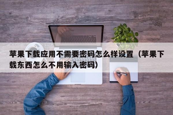 下载应用总要密码怎么办(app下载软件每次都要密码)下载